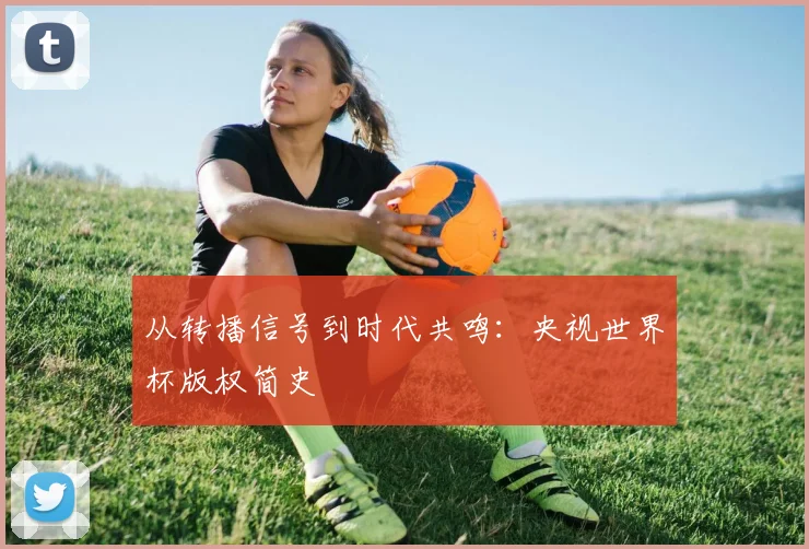 从转播信号到时代共鸣：央视世界杯版权简史