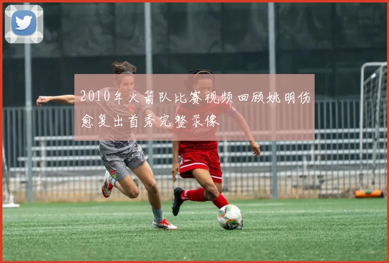 2010年火箭队比赛视频回顾姚明伤愈复出首秀完整录像