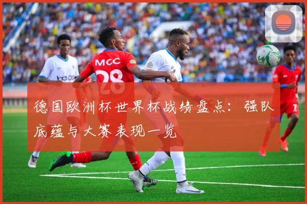 德国欧洲杯世界杯战绩盘点：强队底蕴与大赛表现一览